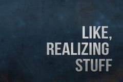 Like, Realizing Stuff